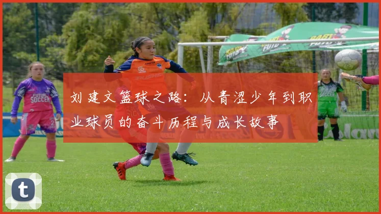 刘建文篮球之路：从青涩少年到职业球员的奋斗历程与成长故事