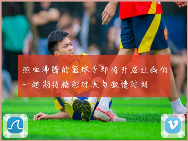 热血沸腾的篮球季即将开启让我们一起期待精彩对决与激情时刻