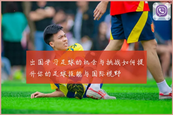 出国学习足球的机会与挑战如何提升你的足球技能与国际视野