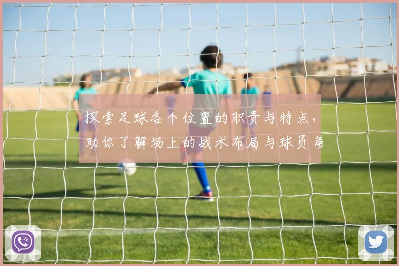 探索足球各个位置的职责与特点，助你了解场上的战术布局与球员角色