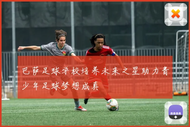 巴萨足球学校培养未来之星助力青少年足球梦想成真