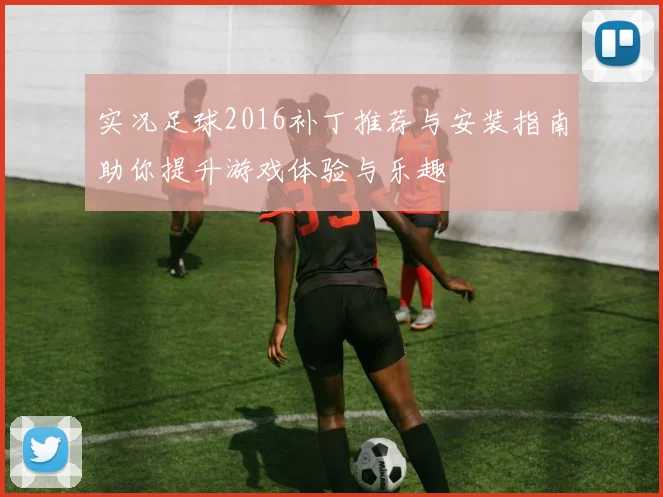 实况足球2016补丁推荐与安装指南助你提升游戏体验与乐趣