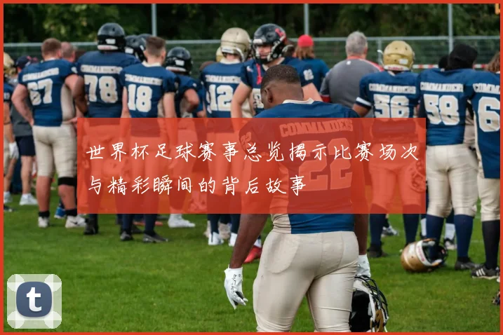 世界杯足球赛事总览揭示比赛场次与精彩瞬间的背后故事