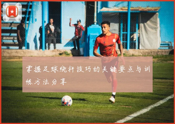 掌握足球绕杆技巧的关键要点与训练方法分享