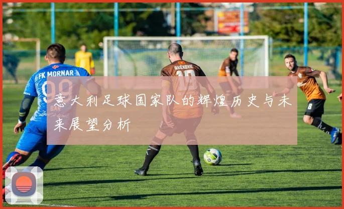 意大利足球国家队的辉煌历史与未来展望分析