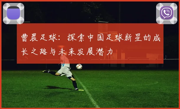 曹晨足球：探索中国足球新星的成长之路与未来发展潜力