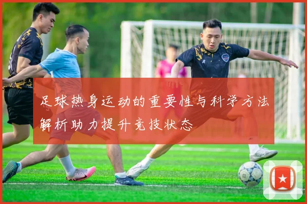足球热身运动的重要性与科学方法解析助力提升竞技状态